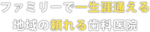 ファミリーで一生涯通える地域の頼れる歯科医院