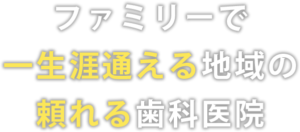 ファミリーで一生涯通える地域の頼れる歯科医院